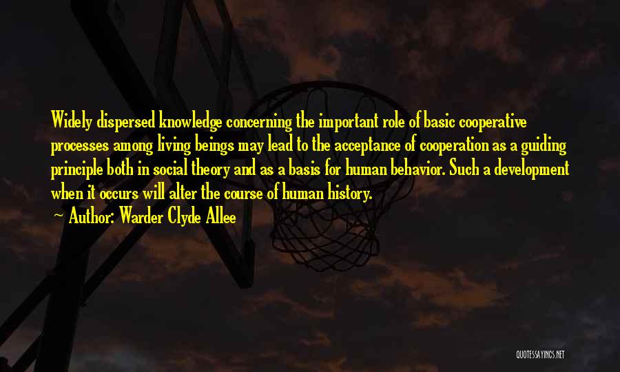 Warder Clyde Allee Quotes: Widely Dispersed Knowledge Concerning The Important Role Of Basic Cooperative Processes Among Living Beings May Lead To The Acceptance Of