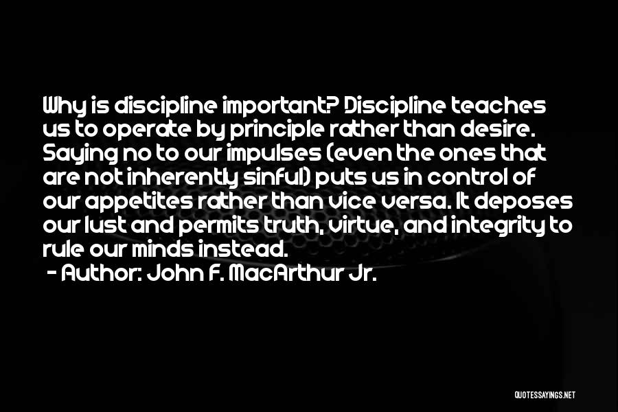 John F. MacArthur Jr. Quotes: Why Is Discipline Important? Discipline Teaches Us To Operate By Principle Rather Than Desire. Saying No To Our Impulses (even