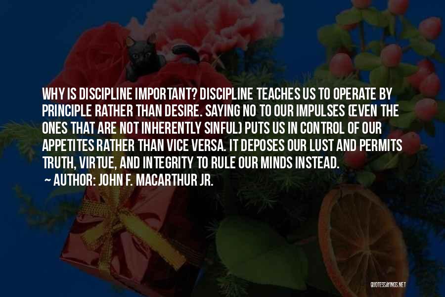 John F. MacArthur Jr. Quotes: Why Is Discipline Important? Discipline Teaches Us To Operate By Principle Rather Than Desire. Saying No To Our Impulses (even