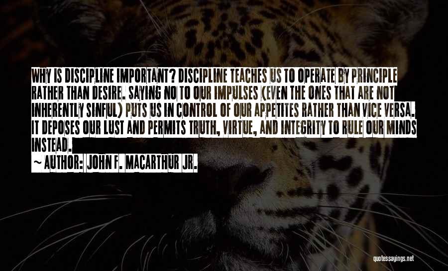 John F. MacArthur Jr. Quotes: Why Is Discipline Important? Discipline Teaches Us To Operate By Principle Rather Than Desire. Saying No To Our Impulses (even