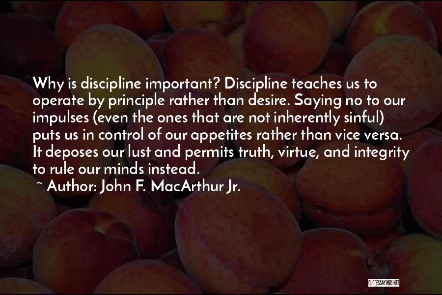 John F. MacArthur Jr. Quotes: Why Is Discipline Important? Discipline Teaches Us To Operate By Principle Rather Than Desire. Saying No To Our Impulses (even