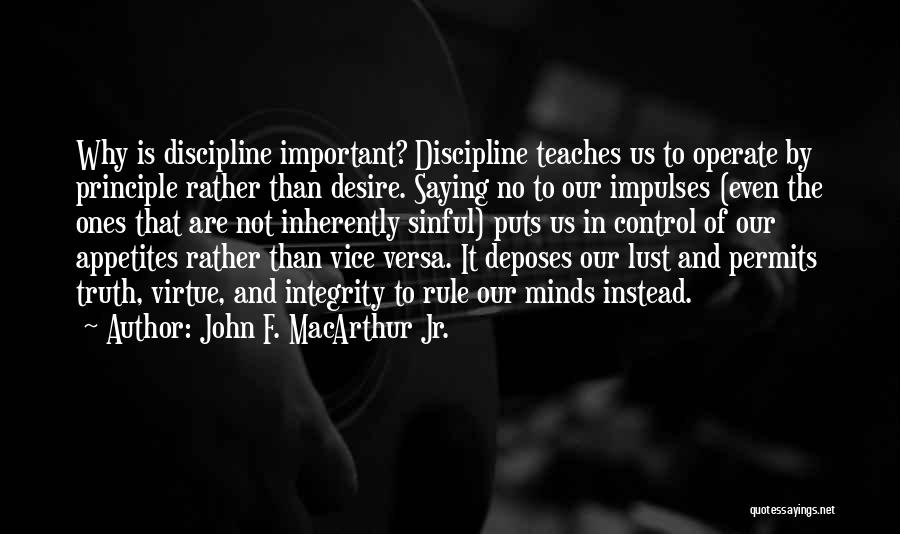 John F. MacArthur Jr. Quotes: Why Is Discipline Important? Discipline Teaches Us To Operate By Principle Rather Than Desire. Saying No To Our Impulses (even