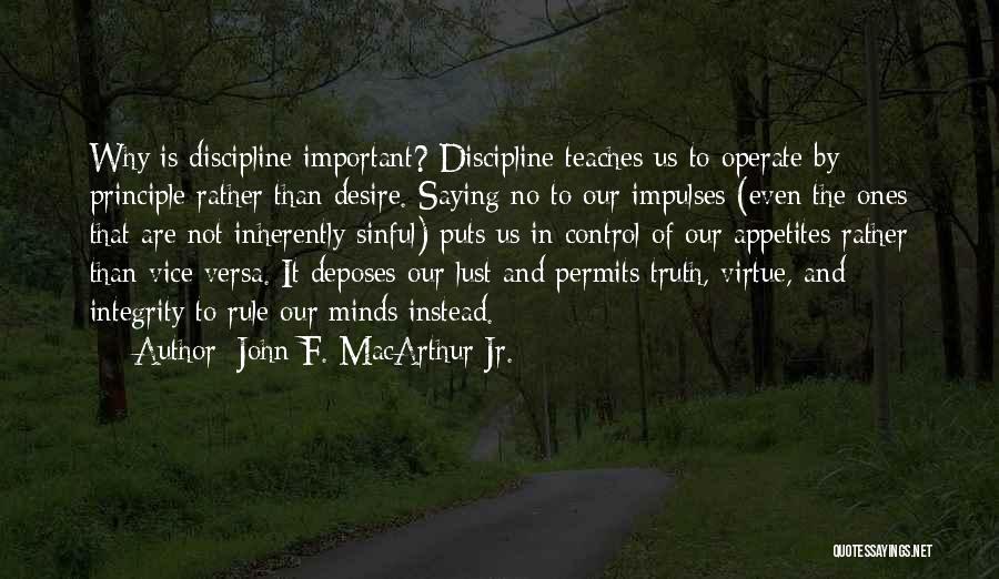 John F. MacArthur Jr. Quotes: Why Is Discipline Important? Discipline Teaches Us To Operate By Principle Rather Than Desire. Saying No To Our Impulses (even