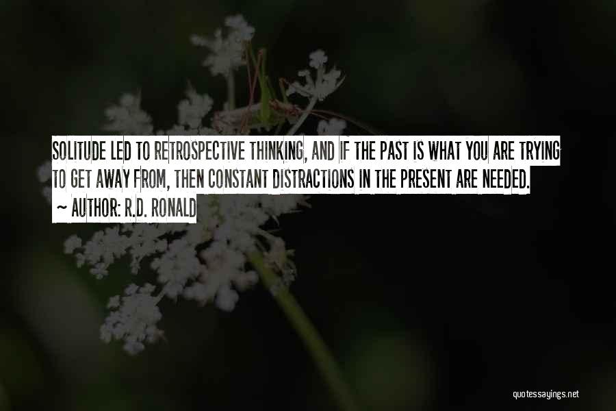 R.D. Ronald Quotes: Solitude Led To Retrospective Thinking, And If The Past Is What You Are Trying To Get Away From, Then Constant