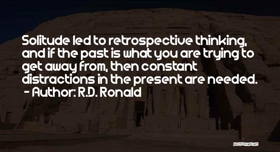 R.D. Ronald Quotes: Solitude Led To Retrospective Thinking, And If The Past Is What You Are Trying To Get Away From, Then Constant