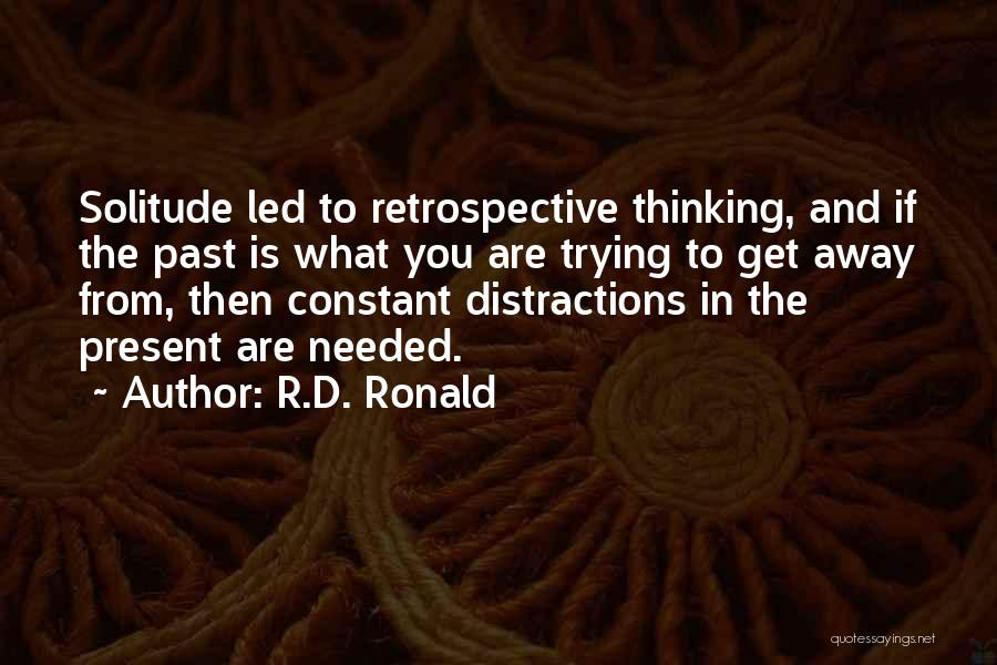 R.D. Ronald Quotes: Solitude Led To Retrospective Thinking, And If The Past Is What You Are Trying To Get Away From, Then Constant