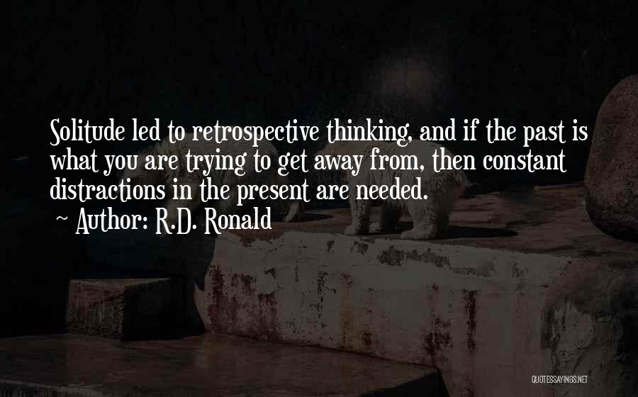 R.D. Ronald Quotes: Solitude Led To Retrospective Thinking, And If The Past Is What You Are Trying To Get Away From, Then Constant