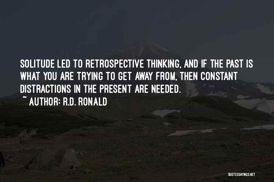 R.D. Ronald Quotes: Solitude Led To Retrospective Thinking, And If The Past Is What You Are Trying To Get Away From, Then Constant