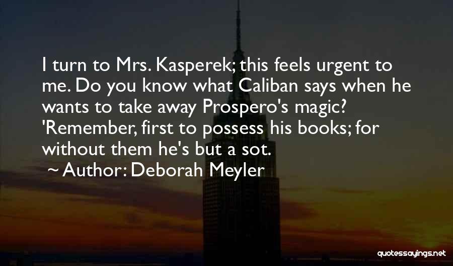 Deborah Meyler Quotes: I Turn To Mrs. Kasperek; This Feels Urgent To Me. Do You Know What Caliban Says When He Wants To