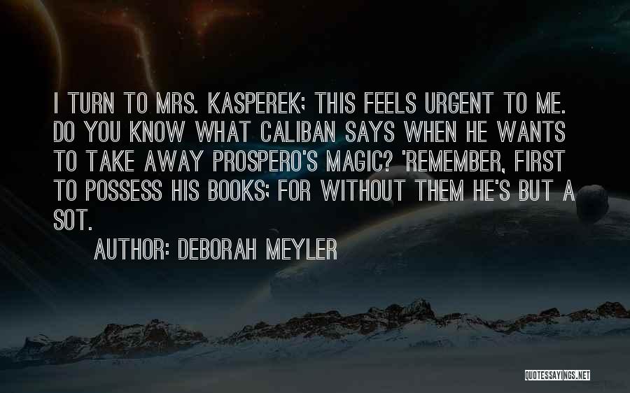 Deborah Meyler Quotes: I Turn To Mrs. Kasperek; This Feels Urgent To Me. Do You Know What Caliban Says When He Wants To