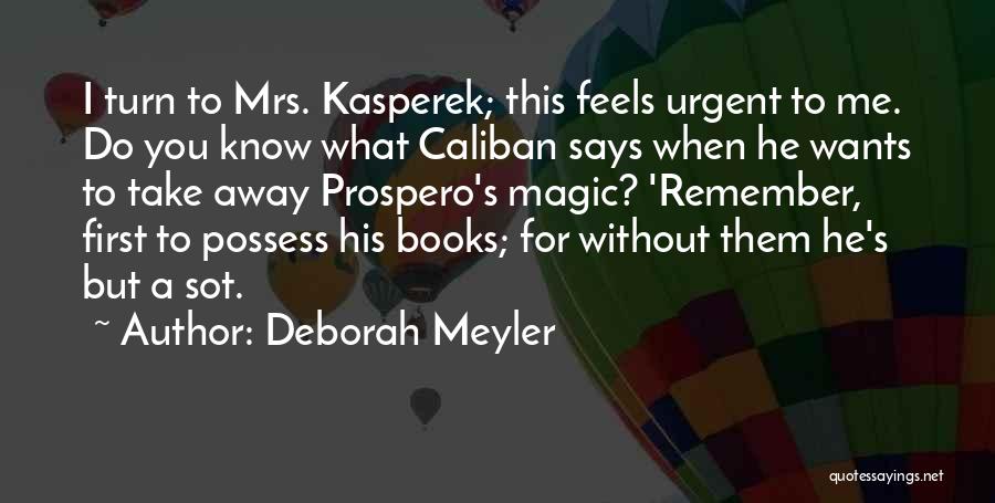 Deborah Meyler Quotes: I Turn To Mrs. Kasperek; This Feels Urgent To Me. Do You Know What Caliban Says When He Wants To