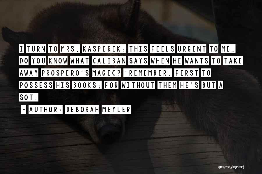 Deborah Meyler Quotes: I Turn To Mrs. Kasperek; This Feels Urgent To Me. Do You Know What Caliban Says When He Wants To