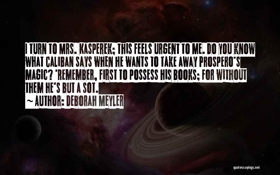 Deborah Meyler Quotes: I Turn To Mrs. Kasperek; This Feels Urgent To Me. Do You Know What Caliban Says When He Wants To