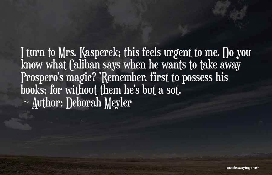 Deborah Meyler Quotes: I Turn To Mrs. Kasperek; This Feels Urgent To Me. Do You Know What Caliban Says When He Wants To