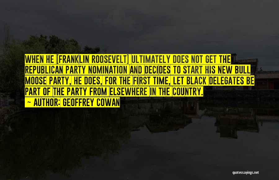 Geoffrey Cowan Quotes: When He [franklin Roosevelt] Ultimately Does Not Get The Republican Party Nomination And Decides To Start His New Bull Moose