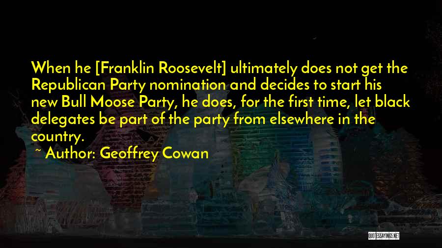 Geoffrey Cowan Quotes: When He [franklin Roosevelt] Ultimately Does Not Get The Republican Party Nomination And Decides To Start His New Bull Moose