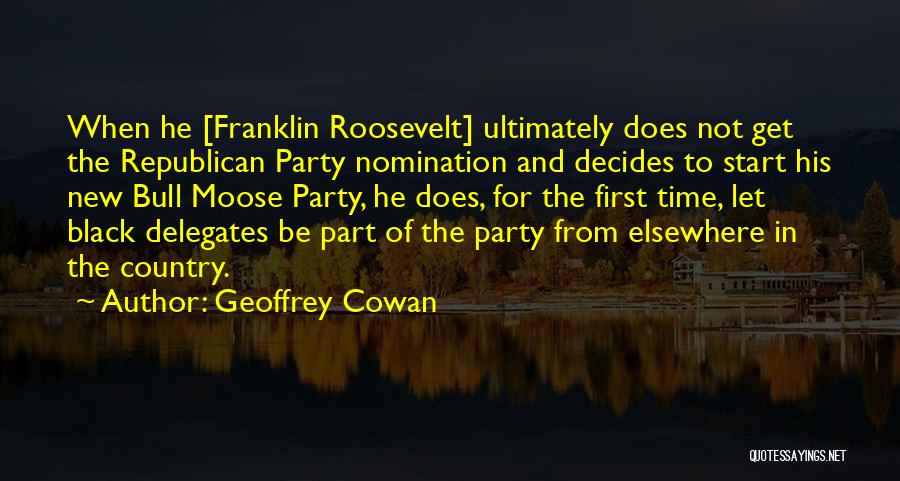 Geoffrey Cowan Quotes: When He [franklin Roosevelt] Ultimately Does Not Get The Republican Party Nomination And Decides To Start His New Bull Moose