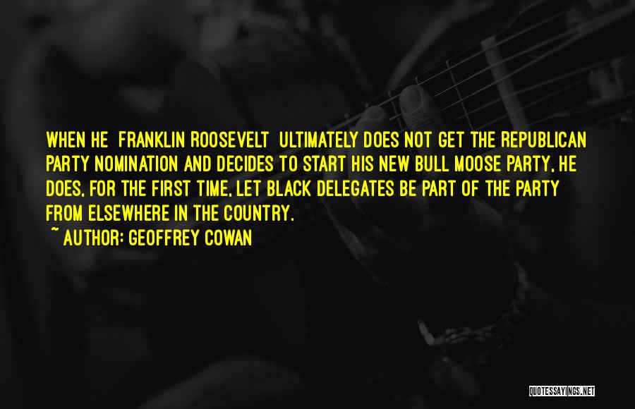 Geoffrey Cowan Quotes: When He [franklin Roosevelt] Ultimately Does Not Get The Republican Party Nomination And Decides To Start His New Bull Moose