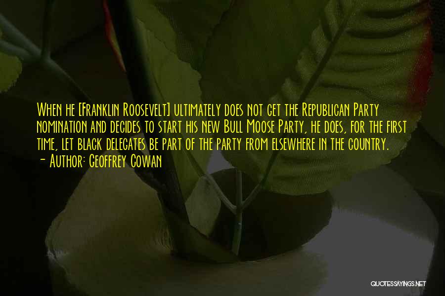 Geoffrey Cowan Quotes: When He [franklin Roosevelt] Ultimately Does Not Get The Republican Party Nomination And Decides To Start His New Bull Moose