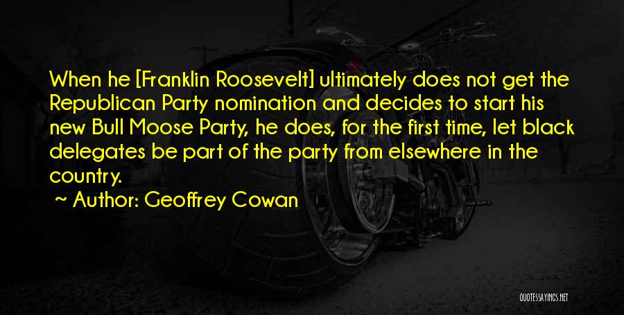 Geoffrey Cowan Quotes: When He [franklin Roosevelt] Ultimately Does Not Get The Republican Party Nomination And Decides To Start His New Bull Moose