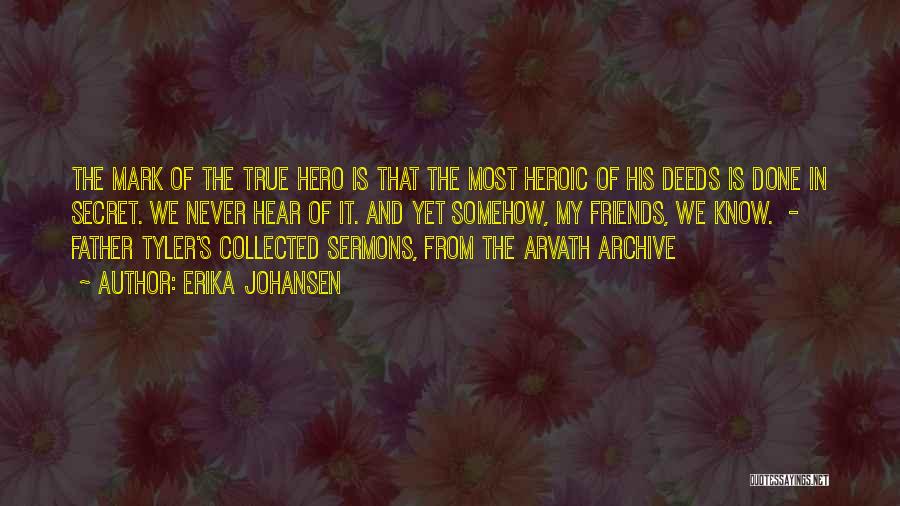 Erika Johansen Quotes: The Mark Of The True Hero Is That The Most Heroic Of His Deeds Is Done In Secret. We Never