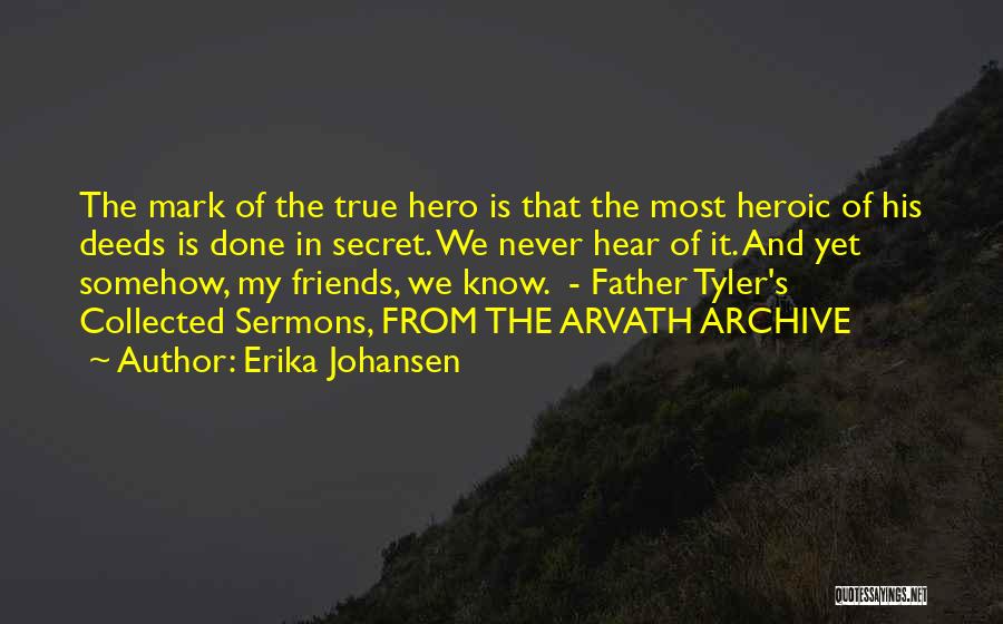 Erika Johansen Quotes: The Mark Of The True Hero Is That The Most Heroic Of His Deeds Is Done In Secret. We Never