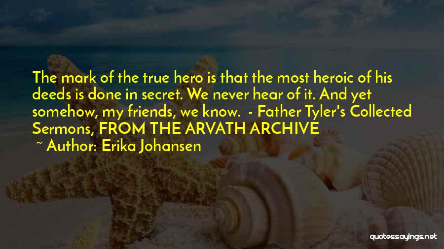 Erika Johansen Quotes: The Mark Of The True Hero Is That The Most Heroic Of His Deeds Is Done In Secret. We Never