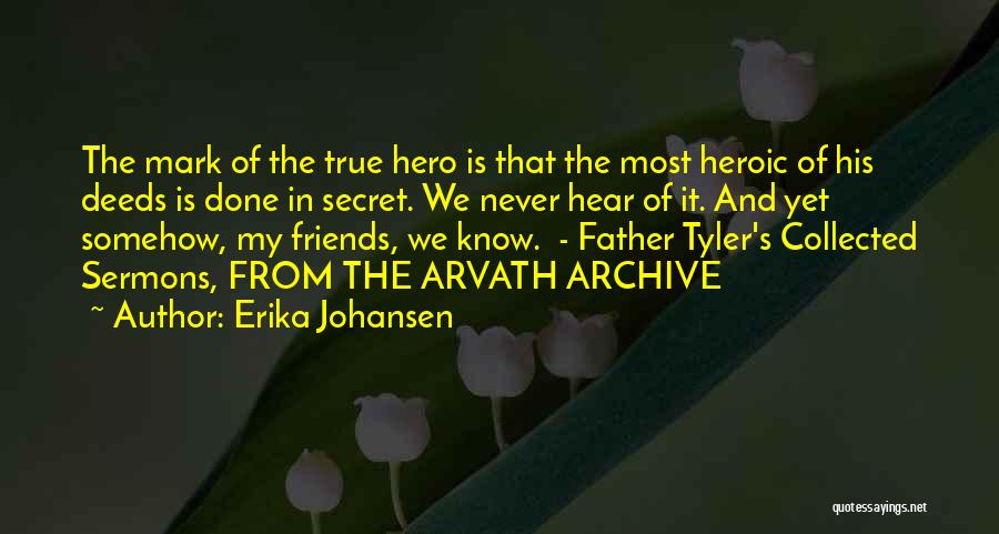 Erika Johansen Quotes: The Mark Of The True Hero Is That The Most Heroic Of His Deeds Is Done In Secret. We Never