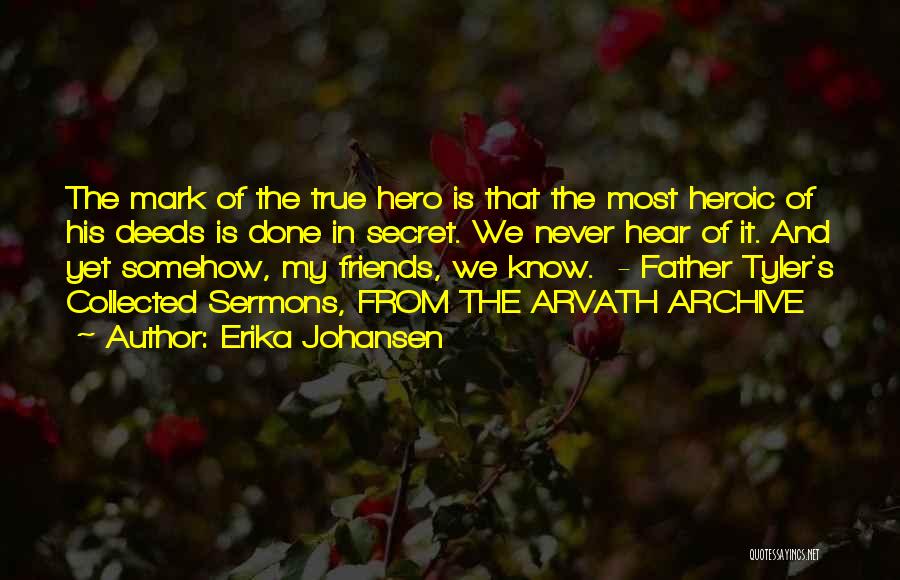 Erika Johansen Quotes: The Mark Of The True Hero Is That The Most Heroic Of His Deeds Is Done In Secret. We Never