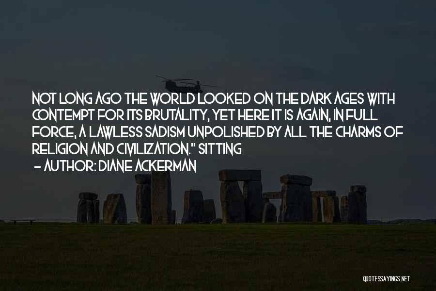 Diane Ackerman Quotes: Not Long Ago The World Looked On The Dark Ages With Contempt For Its Brutality, Yet Here It Is Again,
