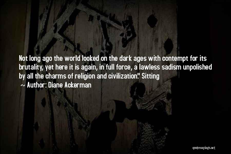 Diane Ackerman Quotes: Not Long Ago The World Looked On The Dark Ages With Contempt For Its Brutality, Yet Here It Is Again,