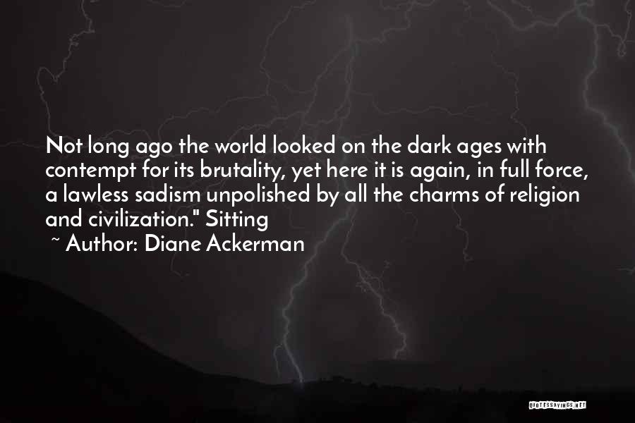 Diane Ackerman Quotes: Not Long Ago The World Looked On The Dark Ages With Contempt For Its Brutality, Yet Here It Is Again,