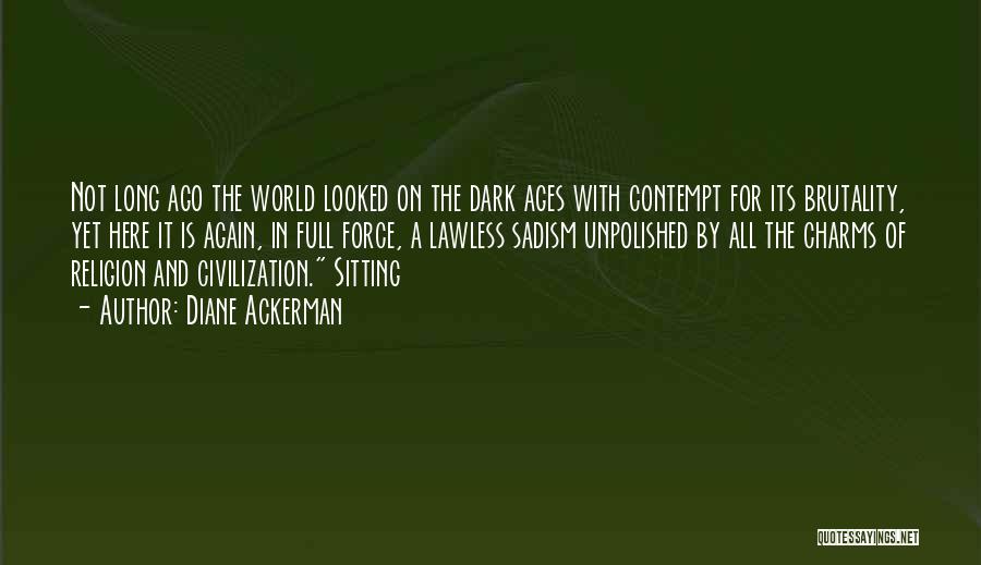Diane Ackerman Quotes: Not Long Ago The World Looked On The Dark Ages With Contempt For Its Brutality, Yet Here It Is Again,