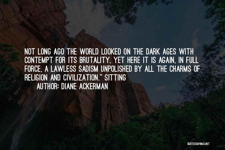 Diane Ackerman Quotes: Not Long Ago The World Looked On The Dark Ages With Contempt For Its Brutality, Yet Here It Is Again,