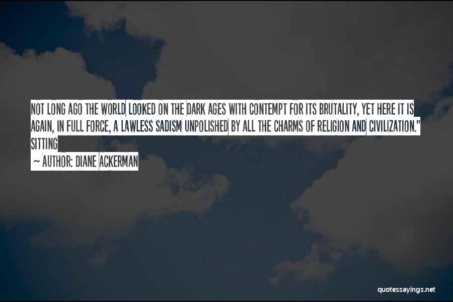 Diane Ackerman Quotes: Not Long Ago The World Looked On The Dark Ages With Contempt For Its Brutality, Yet Here It Is Again,
