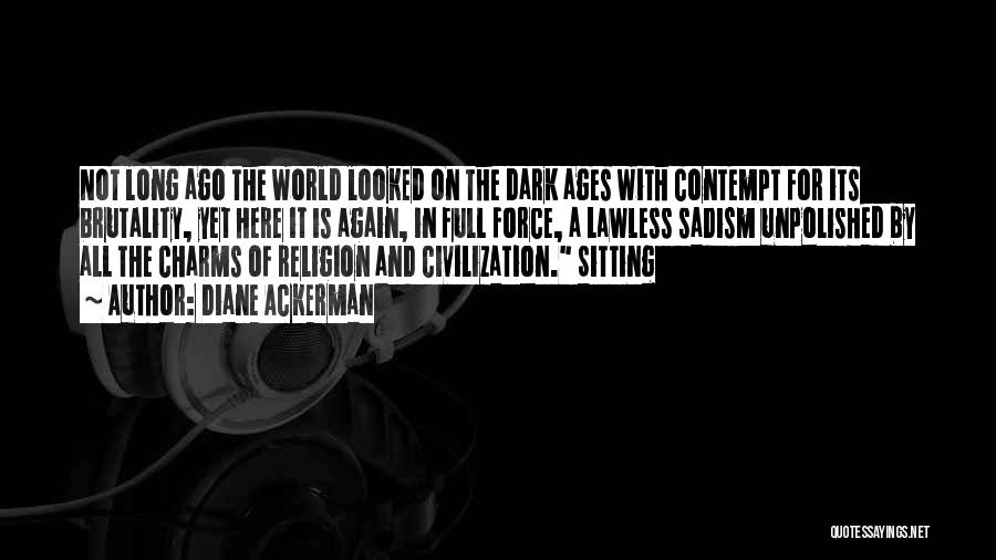 Diane Ackerman Quotes: Not Long Ago The World Looked On The Dark Ages With Contempt For Its Brutality, Yet Here It Is Again,