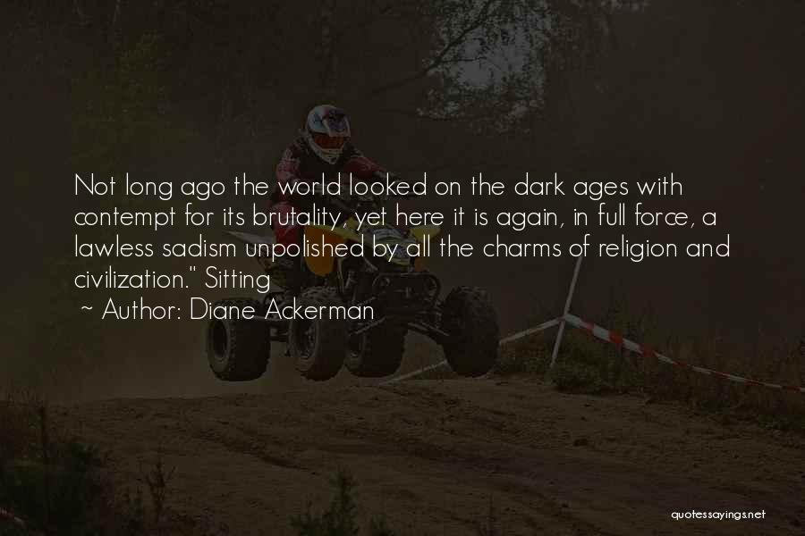 Diane Ackerman Quotes: Not Long Ago The World Looked On The Dark Ages With Contempt For Its Brutality, Yet Here It Is Again,