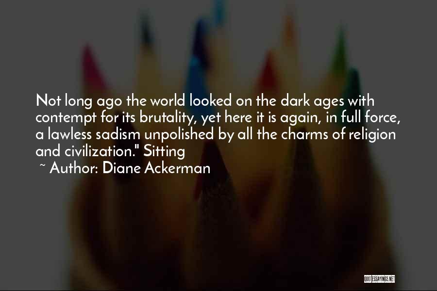 Diane Ackerman Quotes: Not Long Ago The World Looked On The Dark Ages With Contempt For Its Brutality, Yet Here It Is Again,