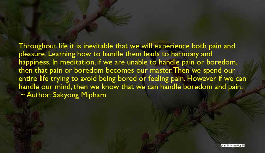 Sakyong Mipham Quotes: Throughout Life It Is Inevitable That We Will Experience Both Pain And Pleasure. Learning How To Handle Them Leads To
