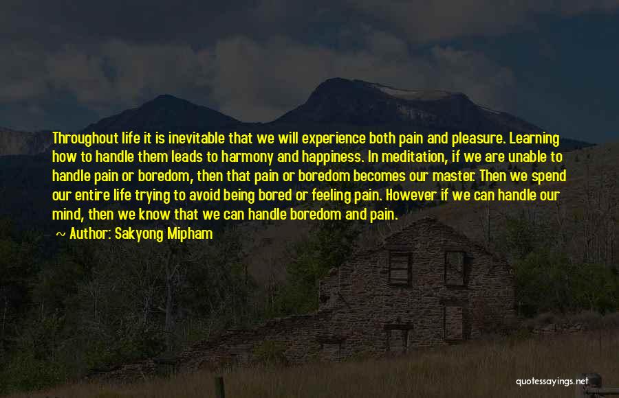 Sakyong Mipham Quotes: Throughout Life It Is Inevitable That We Will Experience Both Pain And Pleasure. Learning How To Handle Them Leads To