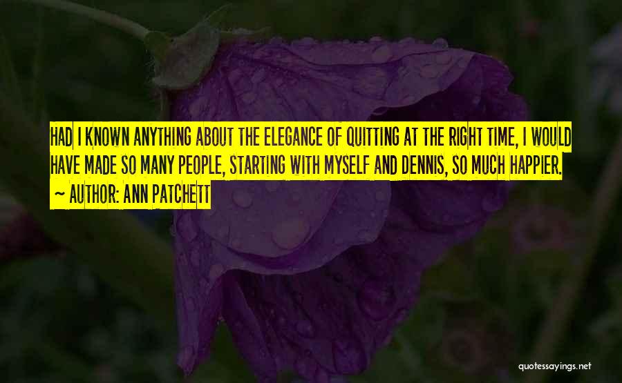 Ann Patchett Quotes: Had I Known Anything About The Elegance Of Quitting At The Right Time, I Would Have Made So Many People,