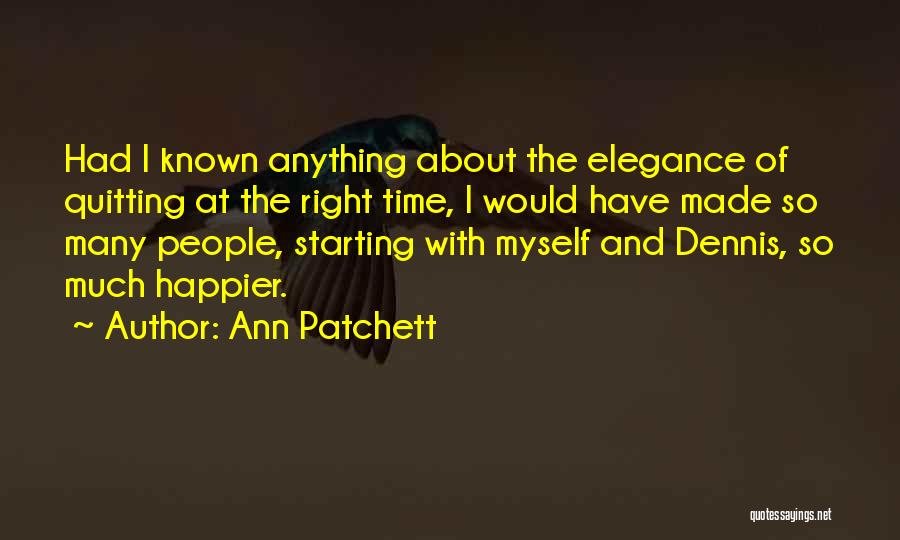 Ann Patchett Quotes: Had I Known Anything About The Elegance Of Quitting At The Right Time, I Would Have Made So Many People,