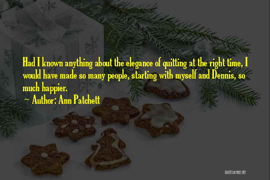 Ann Patchett Quotes: Had I Known Anything About The Elegance Of Quitting At The Right Time, I Would Have Made So Many People,