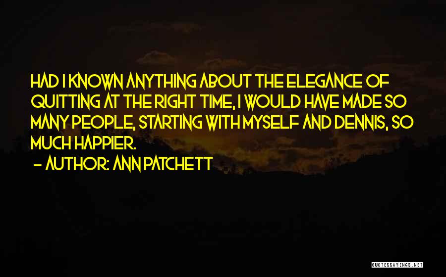 Ann Patchett Quotes: Had I Known Anything About The Elegance Of Quitting At The Right Time, I Would Have Made So Many People,