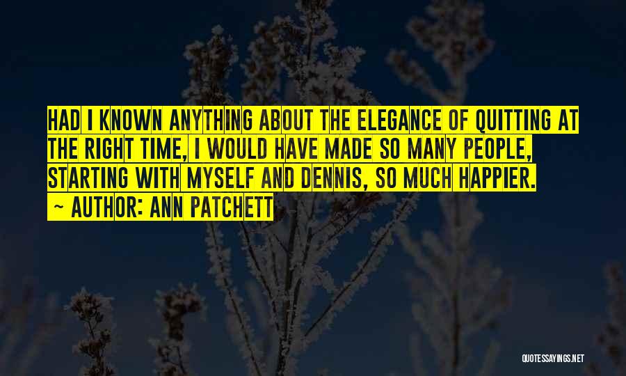 Ann Patchett Quotes: Had I Known Anything About The Elegance Of Quitting At The Right Time, I Would Have Made So Many People,