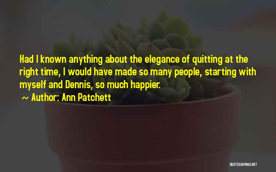 Ann Patchett Quotes: Had I Known Anything About The Elegance Of Quitting At The Right Time, I Would Have Made So Many People,