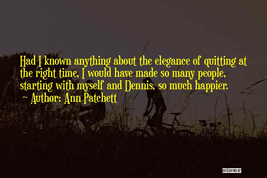 Ann Patchett Quotes: Had I Known Anything About The Elegance Of Quitting At The Right Time, I Would Have Made So Many People,