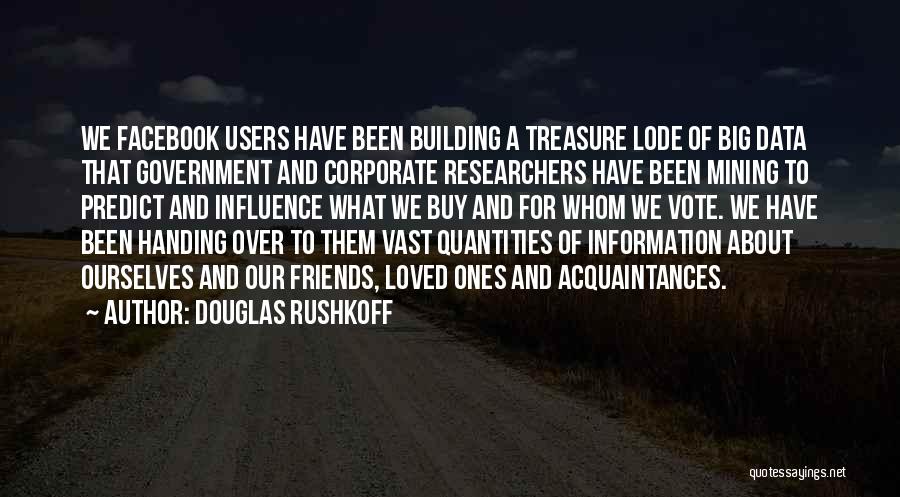 Douglas Rushkoff Quotes: We Facebook Users Have Been Building A Treasure Lode Of Big Data That Government And Corporate Researchers Have Been Mining