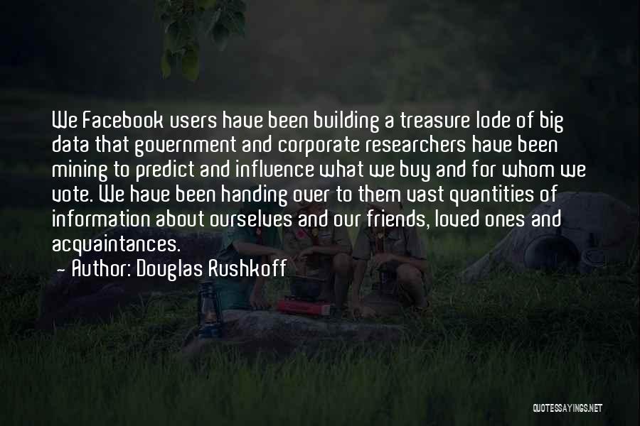 Douglas Rushkoff Quotes: We Facebook Users Have Been Building A Treasure Lode Of Big Data That Government And Corporate Researchers Have Been Mining