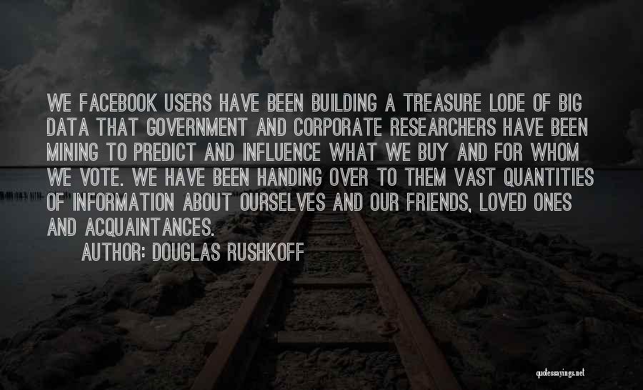 Douglas Rushkoff Quotes: We Facebook Users Have Been Building A Treasure Lode Of Big Data That Government And Corporate Researchers Have Been Mining